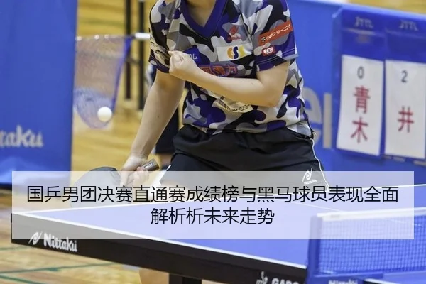 国乒男团决赛直通赛成绩榜与黑马球员表现全面解析析未来走势
