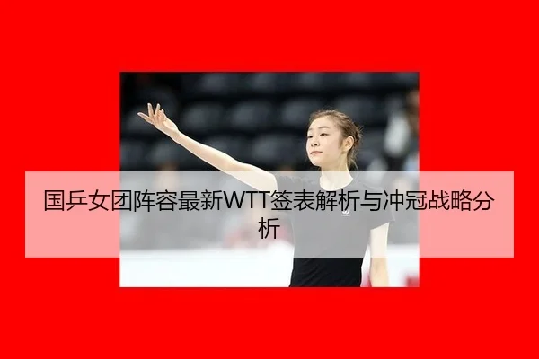 国乒女团阵容最新WTT签表解析与冲冠战略分析